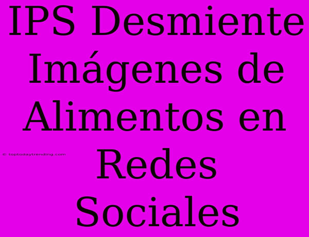 IPS Desmiente Imágenes De Alimentos En Redes Sociales