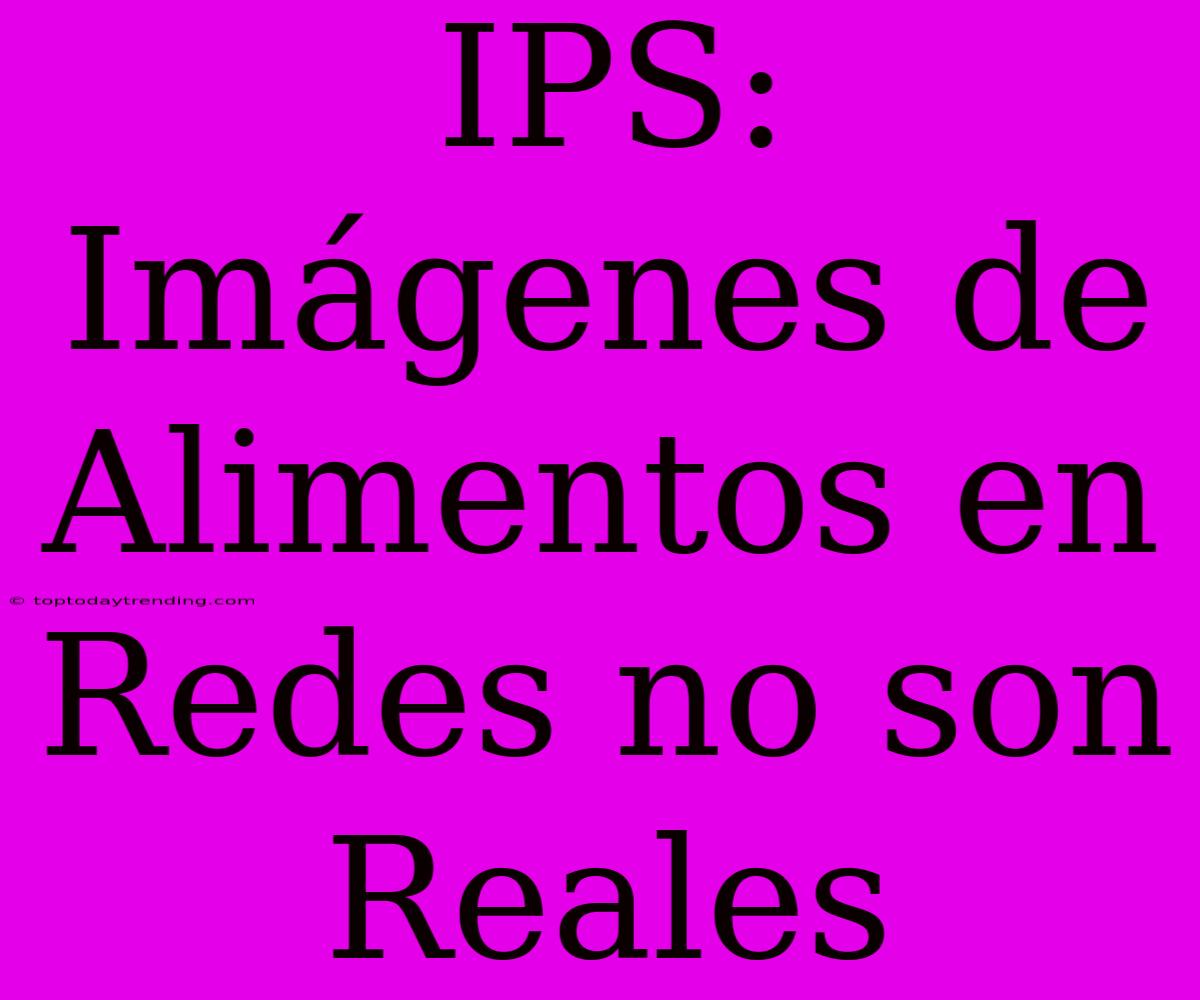 IPS: Imágenes De Alimentos En Redes No Son Reales