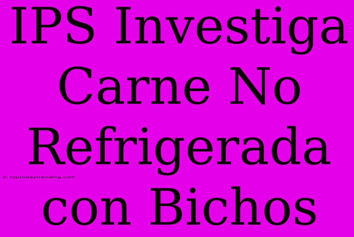 IPS Investiga Carne No Refrigerada Con Bichos