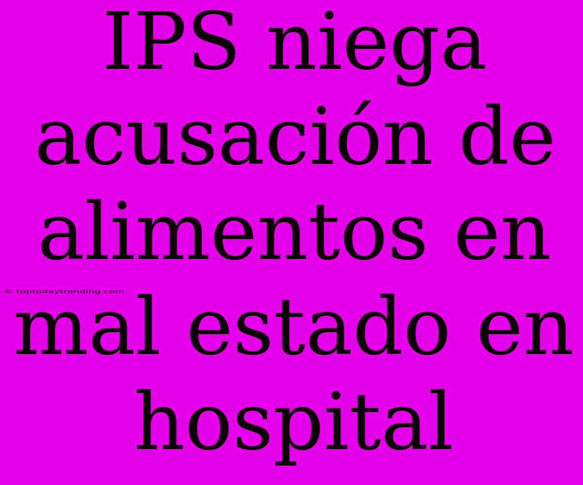 IPS Niega Acusación De Alimentos En Mal Estado En Hospital