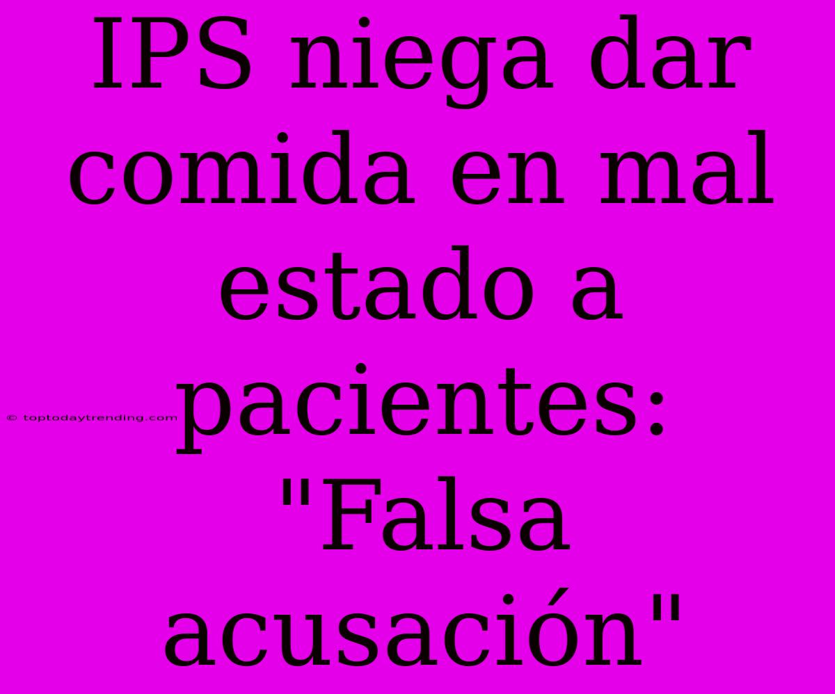 IPS Niega Dar Comida En Mal Estado A Pacientes: 