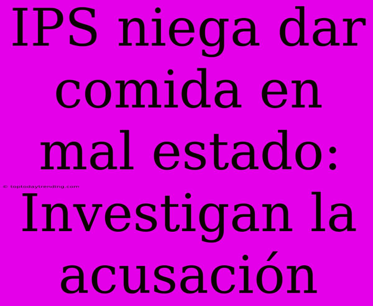 IPS Niega Dar Comida En Mal Estado: Investigan La Acusación