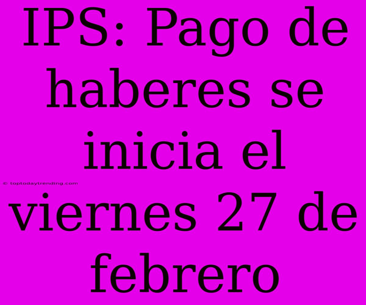 IPS: Pago De Haberes Se Inicia El Viernes 27 De Febrero