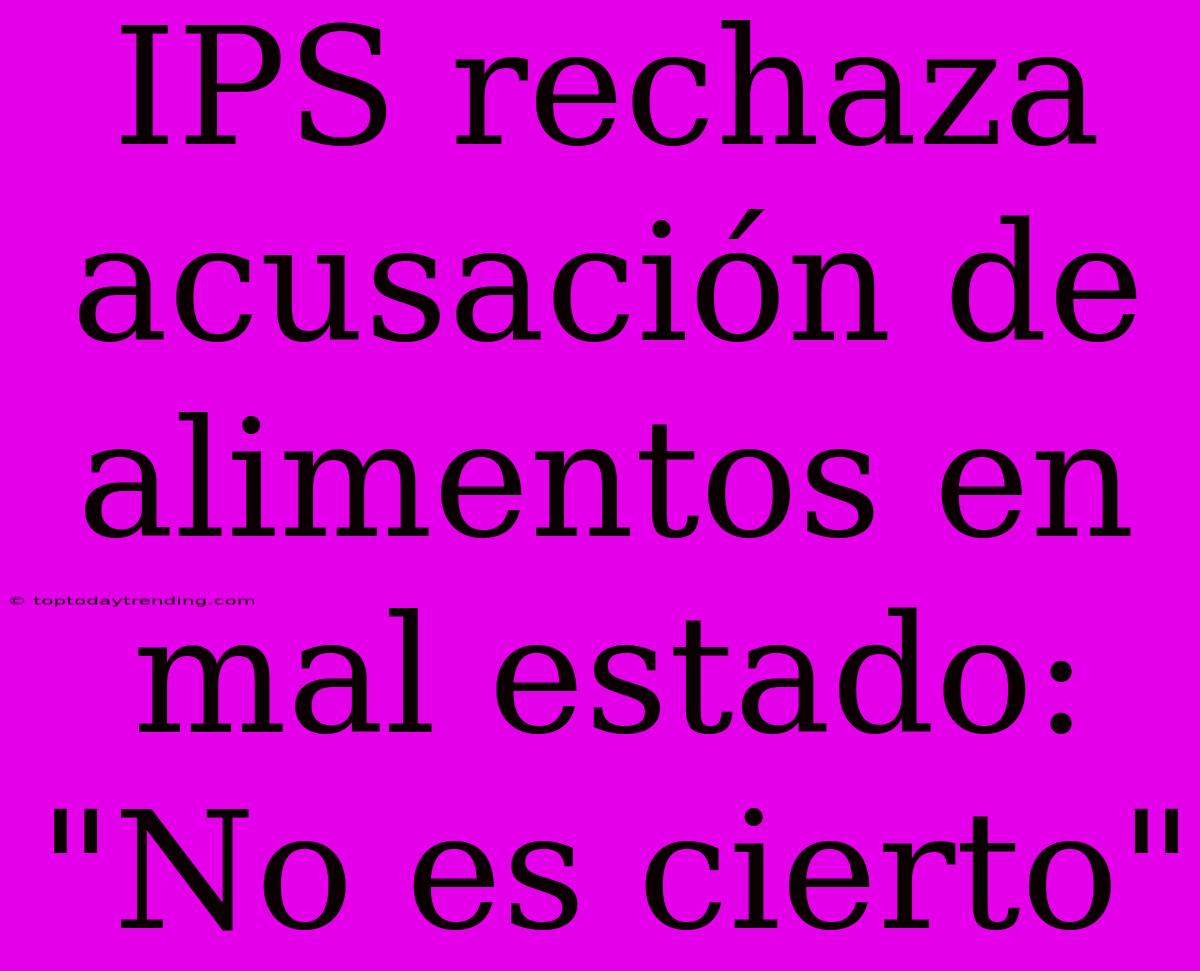 IPS Rechaza Acusación De Alimentos En Mal Estado: 