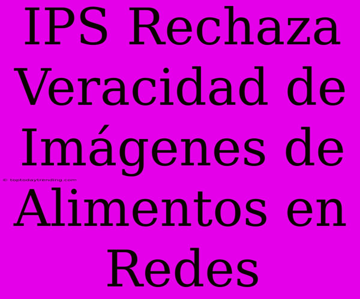 IPS Rechaza Veracidad De Imágenes De Alimentos En Redes