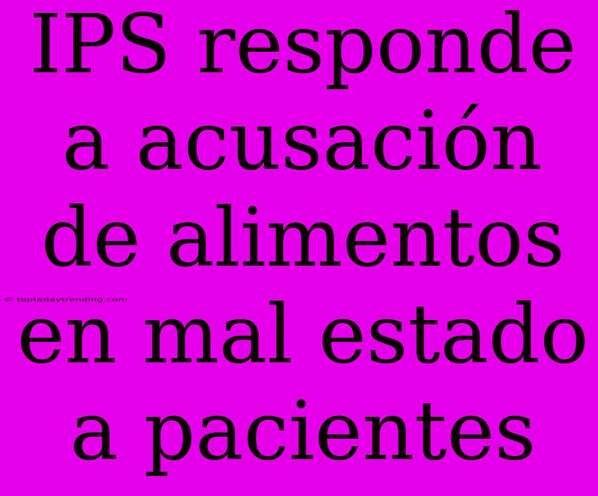 IPS Responde A Acusación De Alimentos En Mal Estado A Pacientes