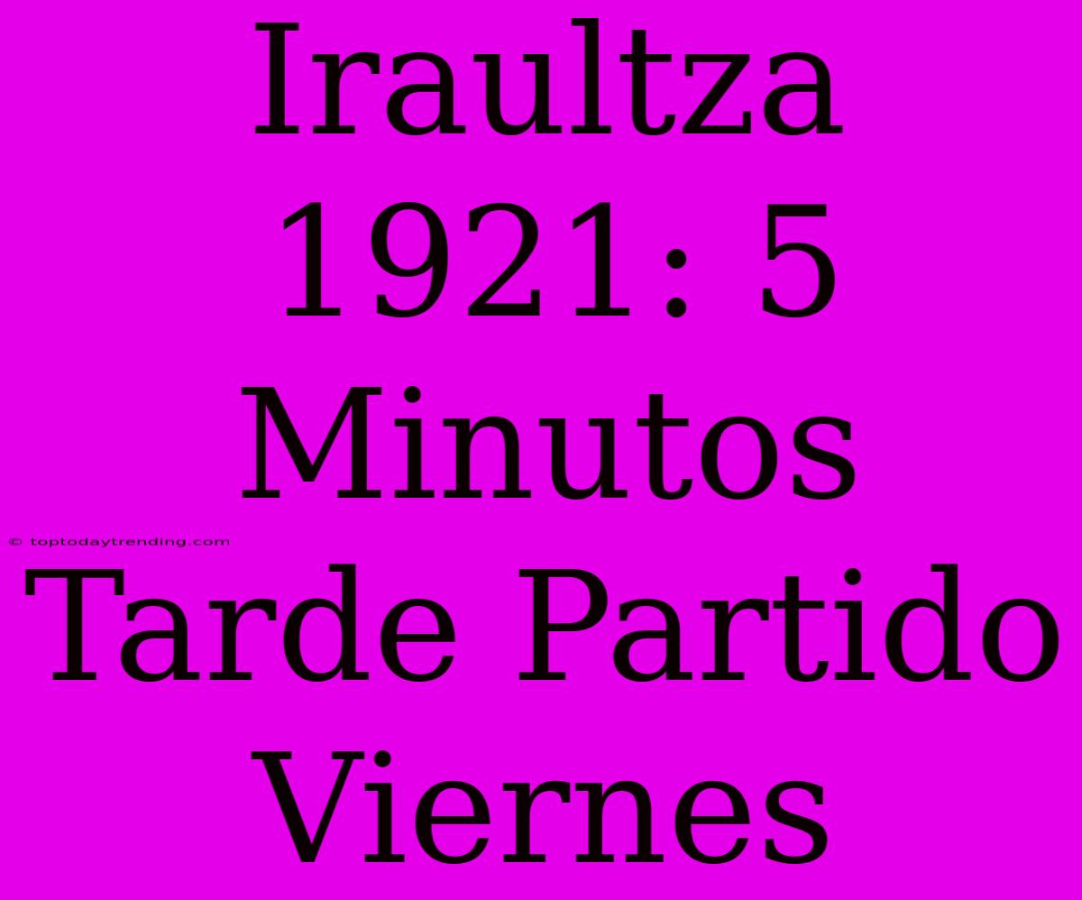 Iraultza 1921: 5 Minutos Tarde Partido Viernes