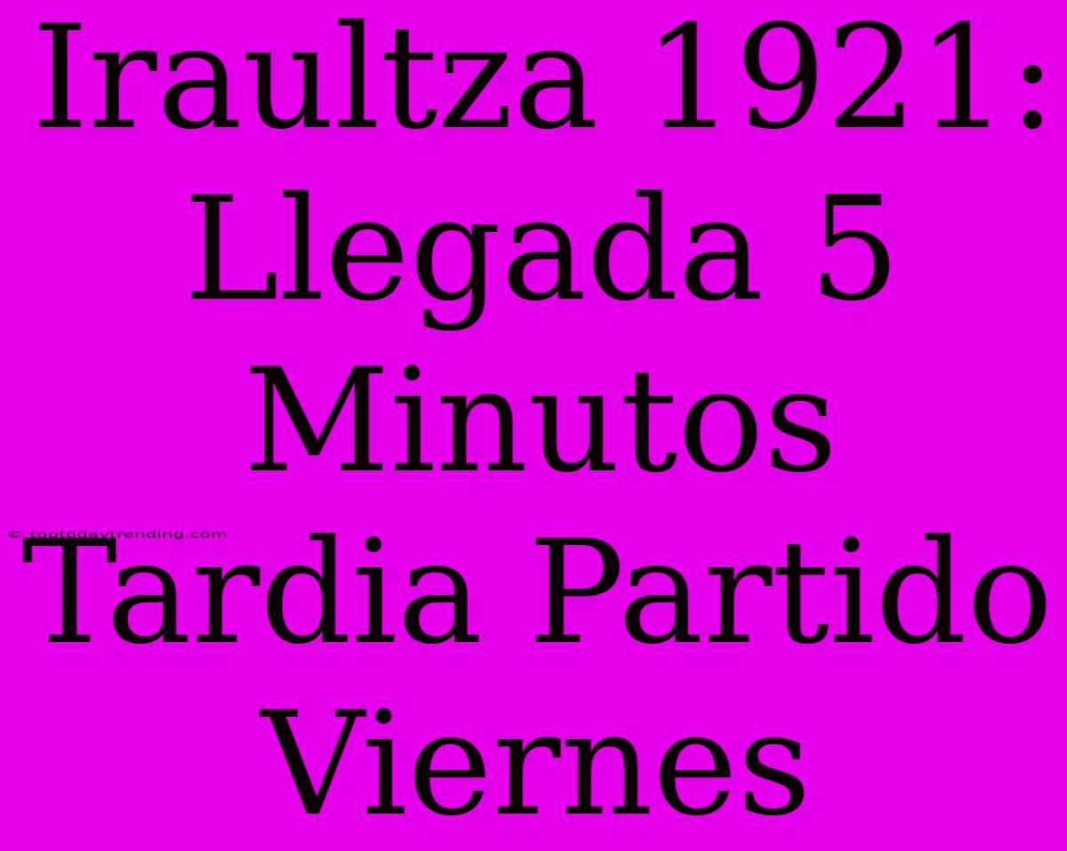 Iraultza 1921: Llegada 5 Minutos Tardia Partido Viernes