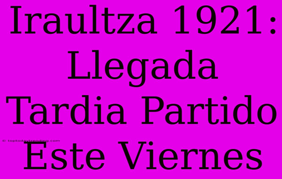 Iraultza 1921: Llegada Tardia Partido Este Viernes