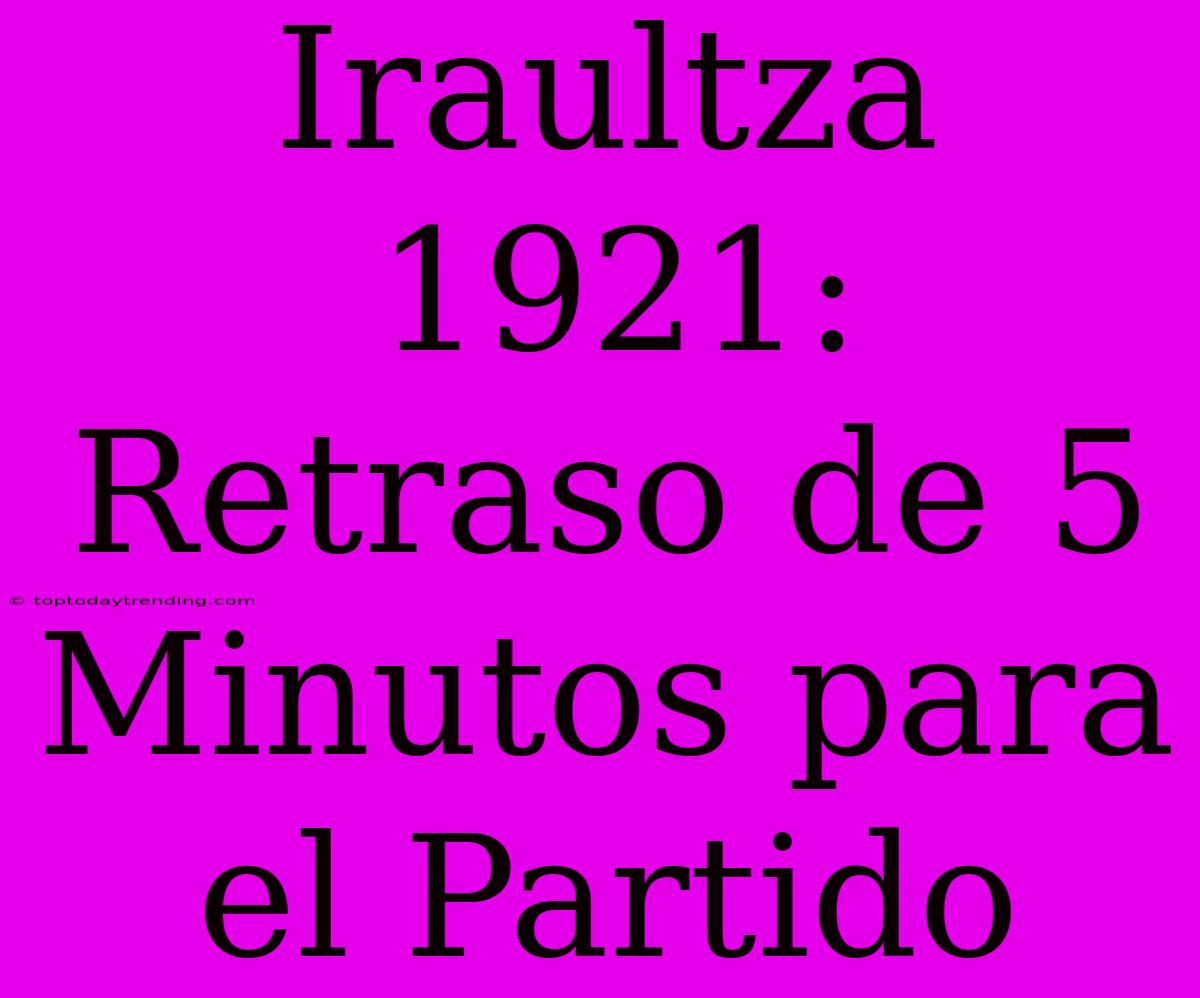 Iraultza 1921: Retraso De 5 Minutos Para El Partido