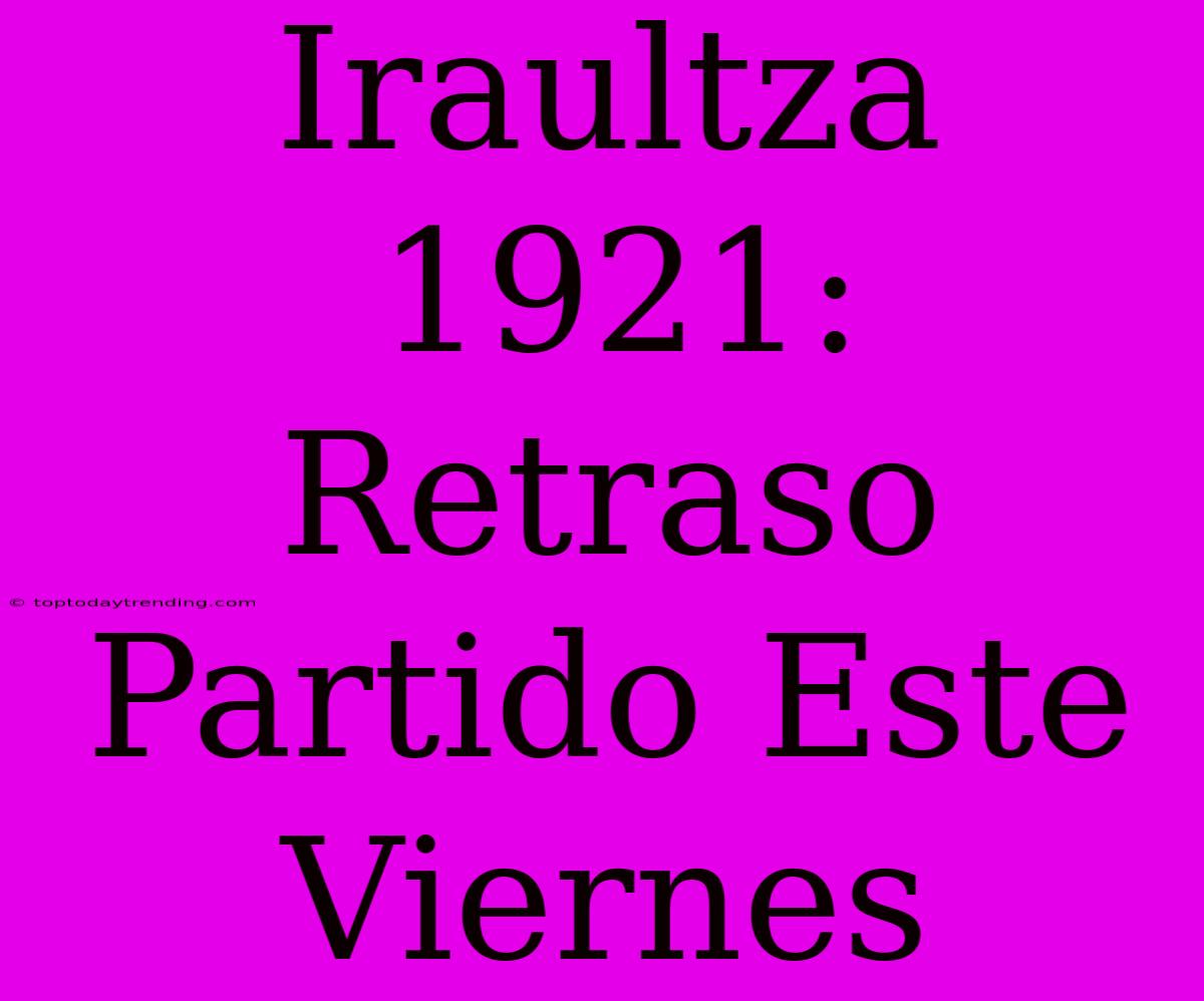 Iraultza 1921: Retraso Partido Este Viernes