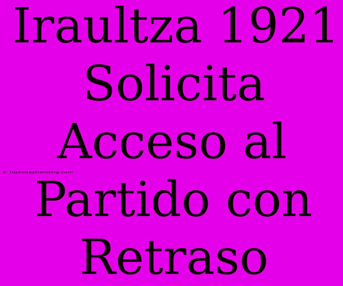 Iraultza 1921 Solicita Acceso Al Partido Con Retraso