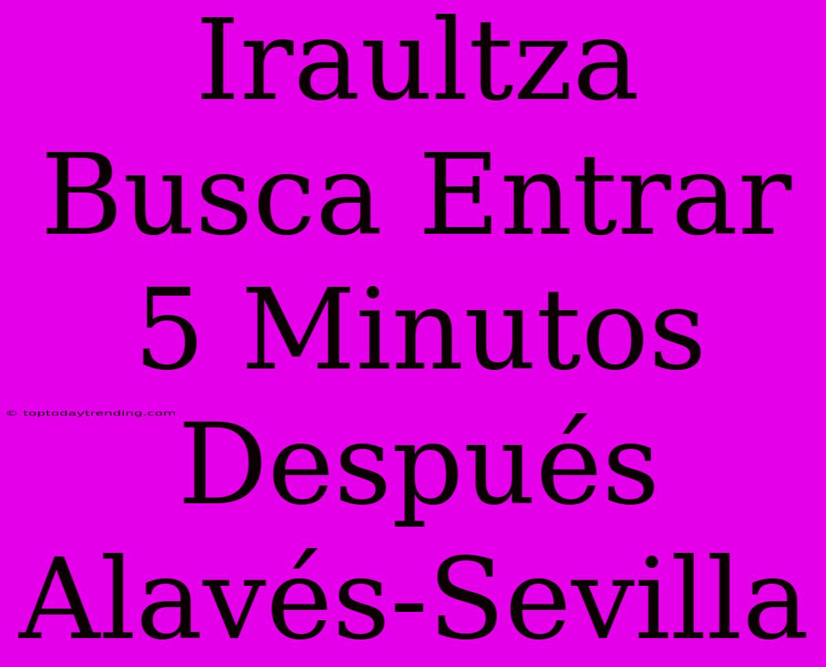 Iraultza Busca Entrar 5 Minutos Después Alavés-Sevilla