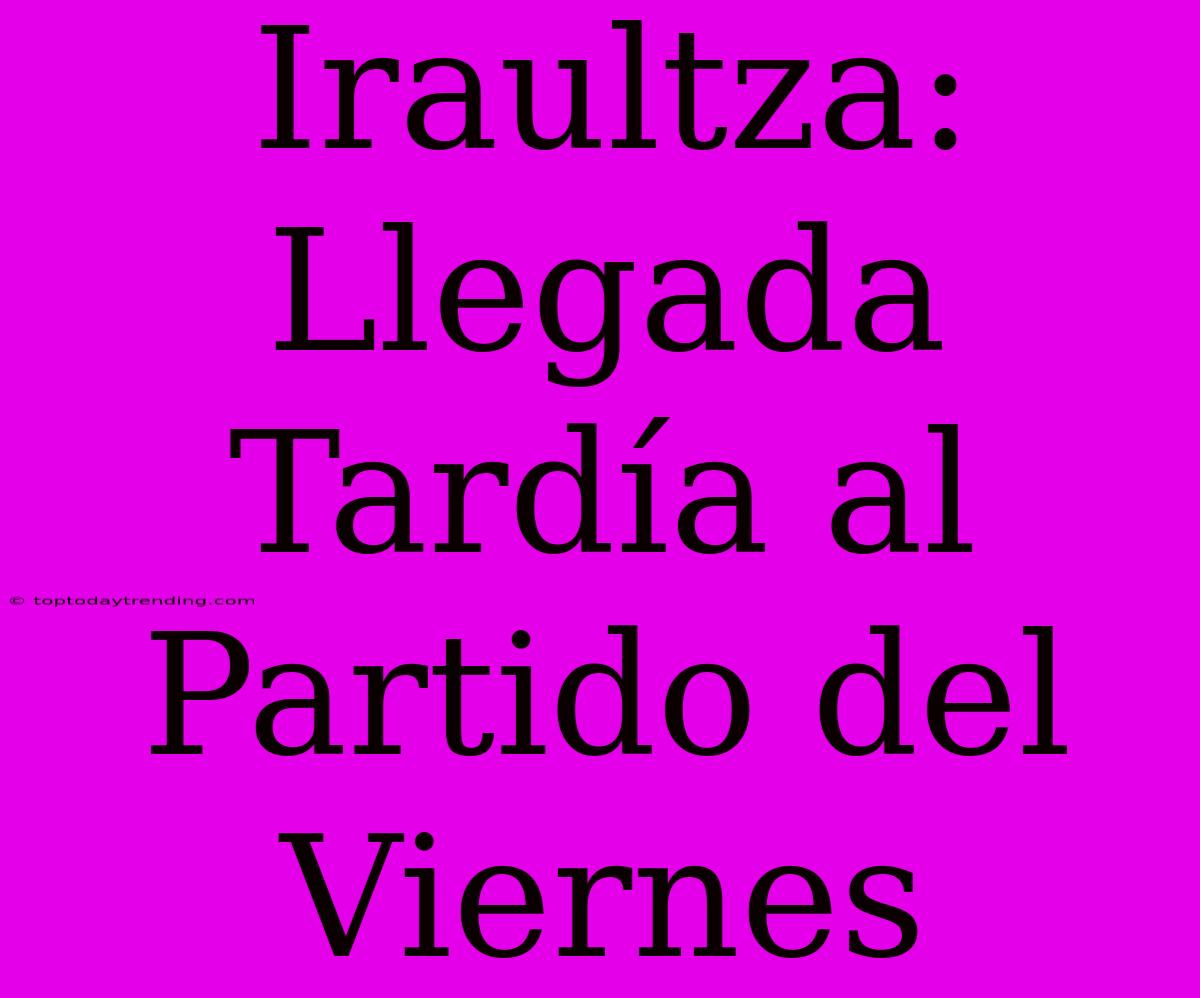 Iraultza: Llegada Tardía Al Partido Del Viernes