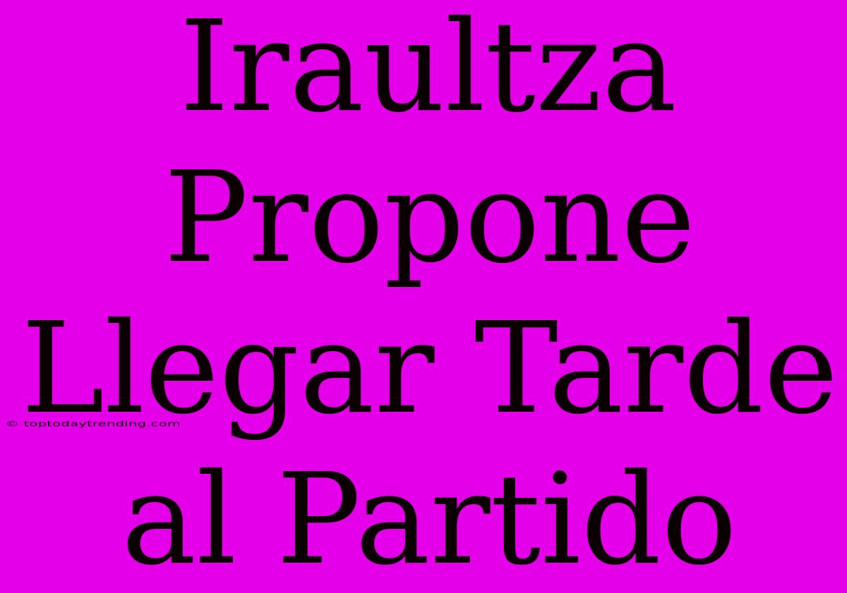 Iraultza Propone Llegar Tarde Al Partido