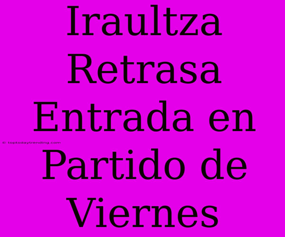 Iraultza Retrasa Entrada En Partido De Viernes