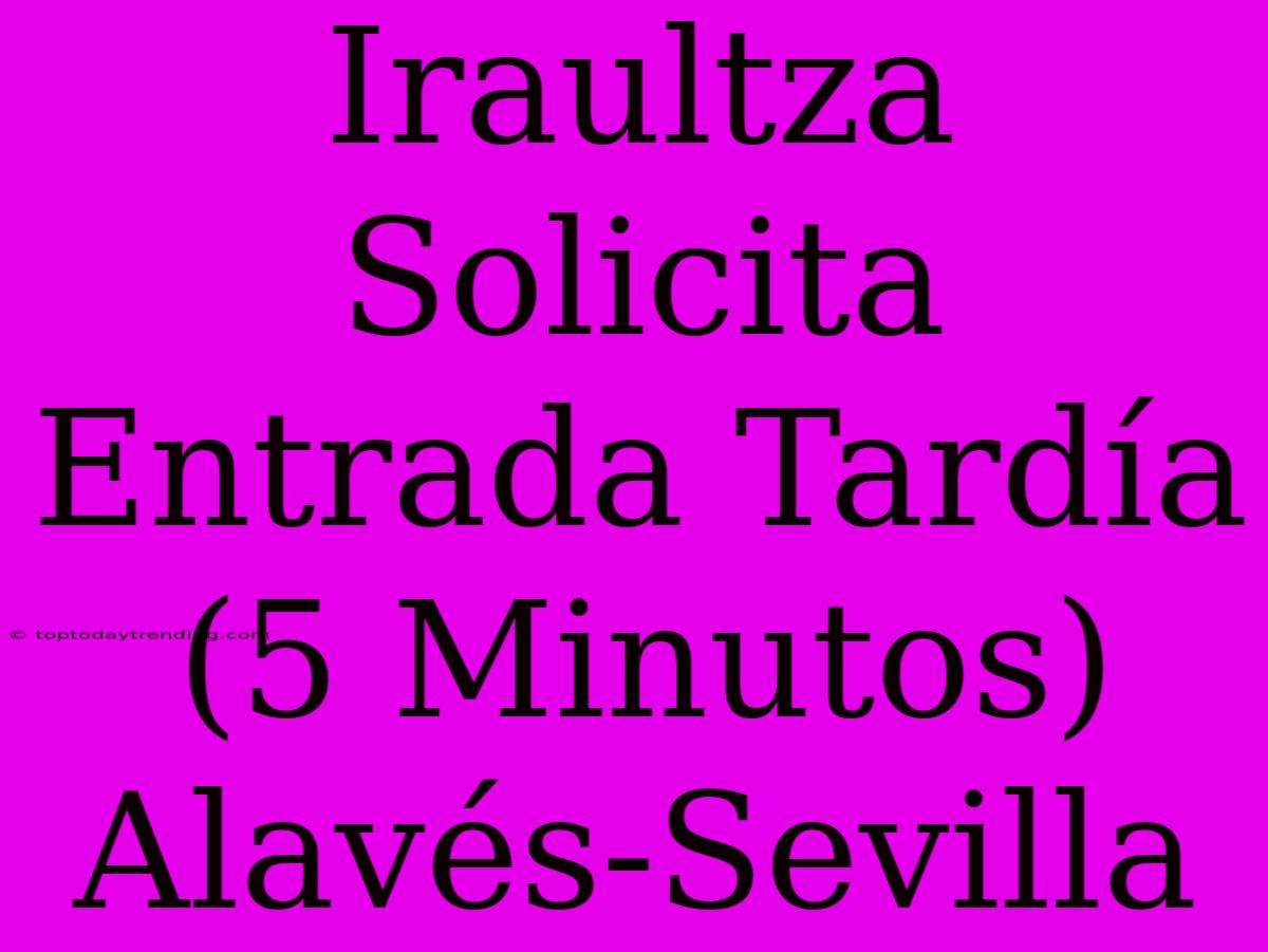 Iraultza Solicita Entrada Tardía (5 Minutos) Alavés-Sevilla