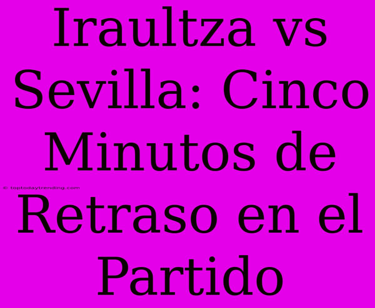 Iraultza Vs Sevilla: Cinco Minutos De Retraso En El Partido