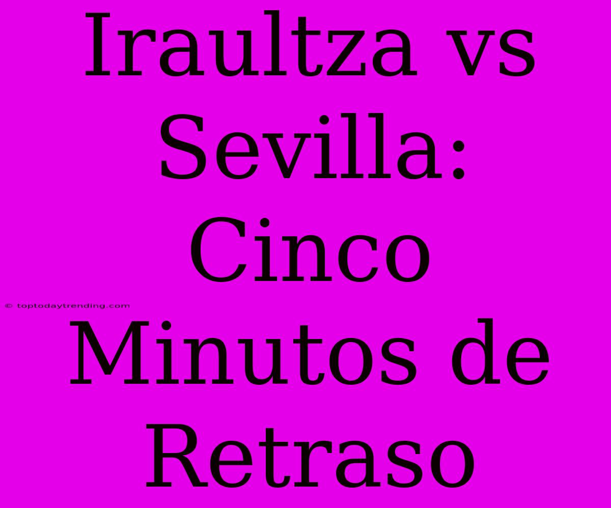 Iraultza Vs Sevilla: Cinco Minutos De Retraso