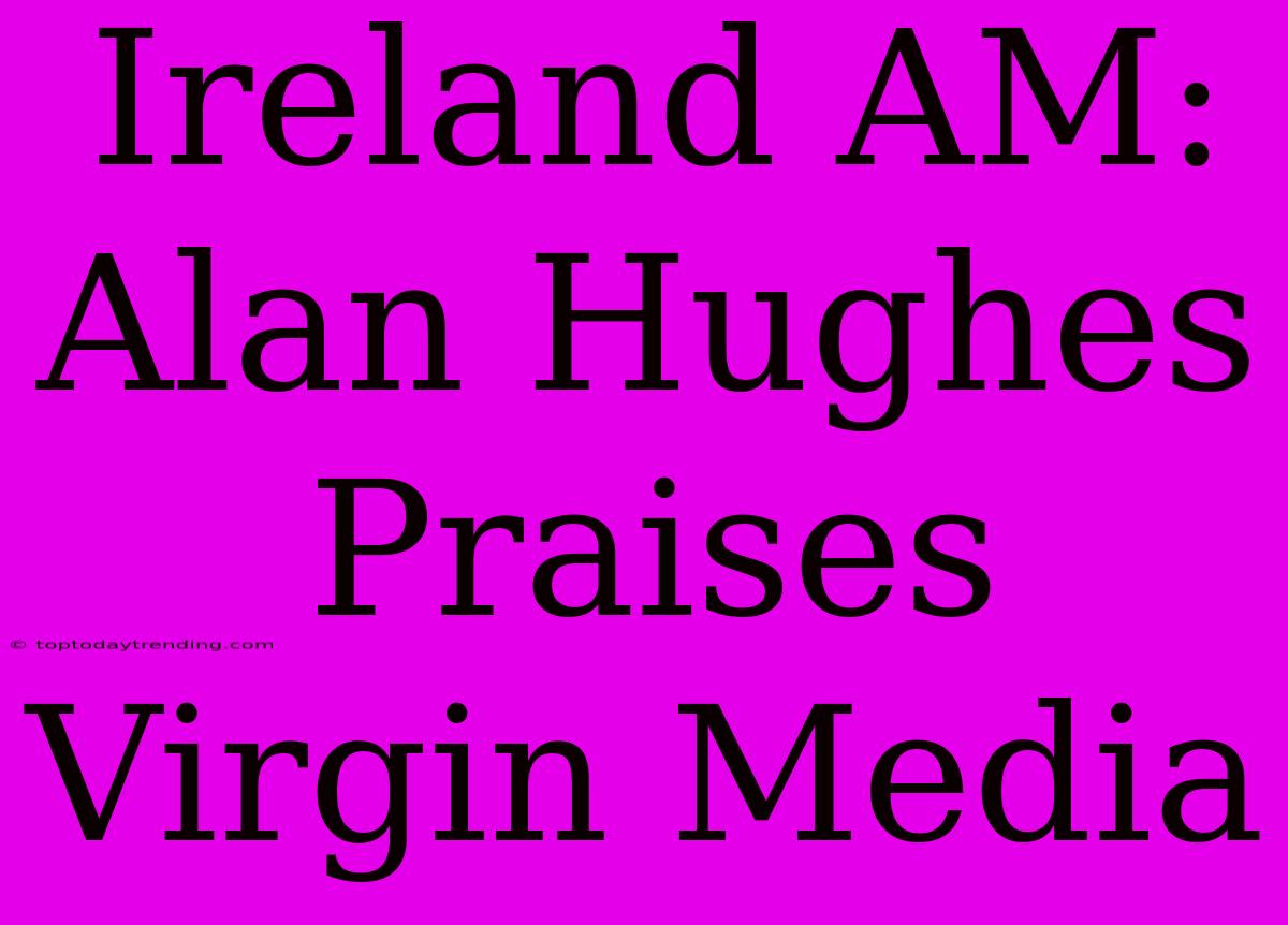 Ireland AM: Alan Hughes Praises Virgin Media