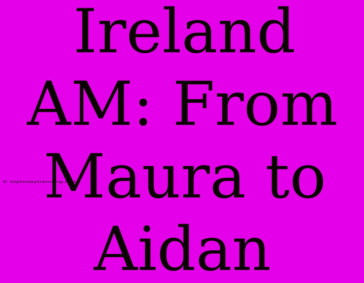 Ireland AM: From Maura To Aidan