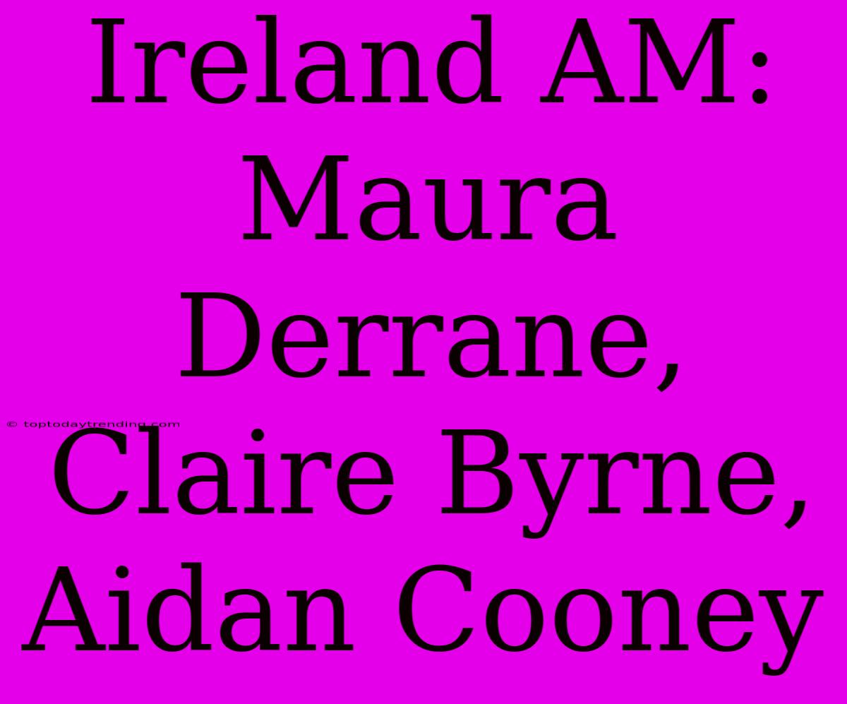 Ireland AM: Maura Derrane, Claire Byrne, Aidan Cooney