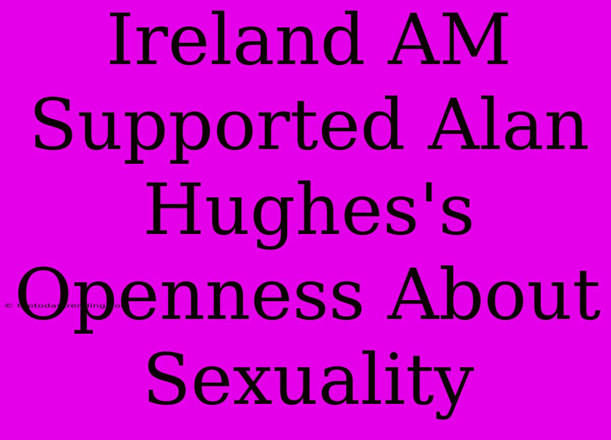 Ireland AM Supported Alan Hughes's Openness About Sexuality