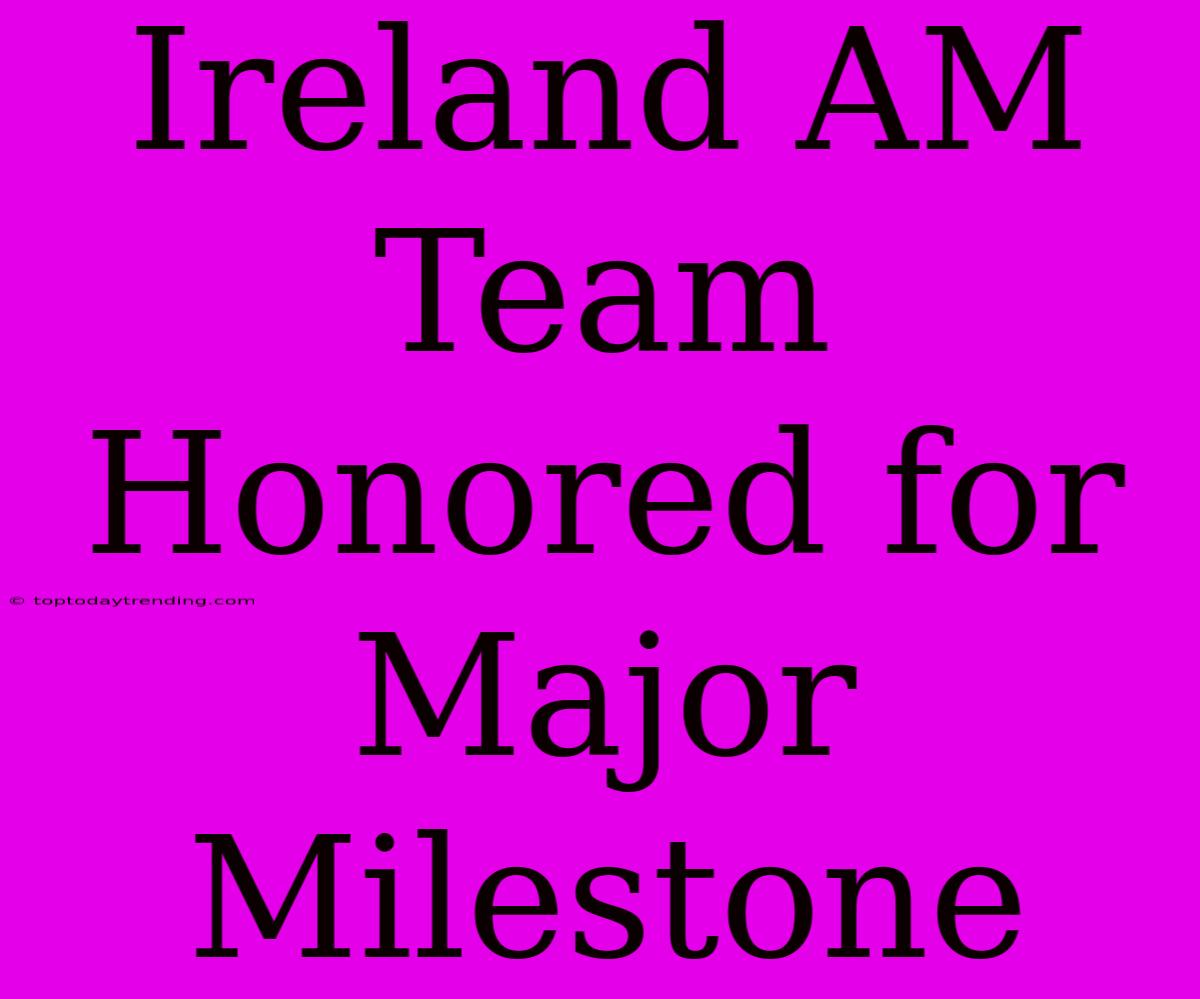 Ireland AM Team Honored For Major Milestone