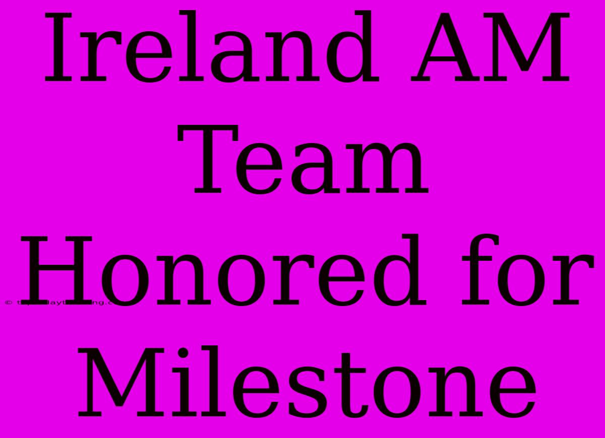 Ireland AM Team Honored For Milestone