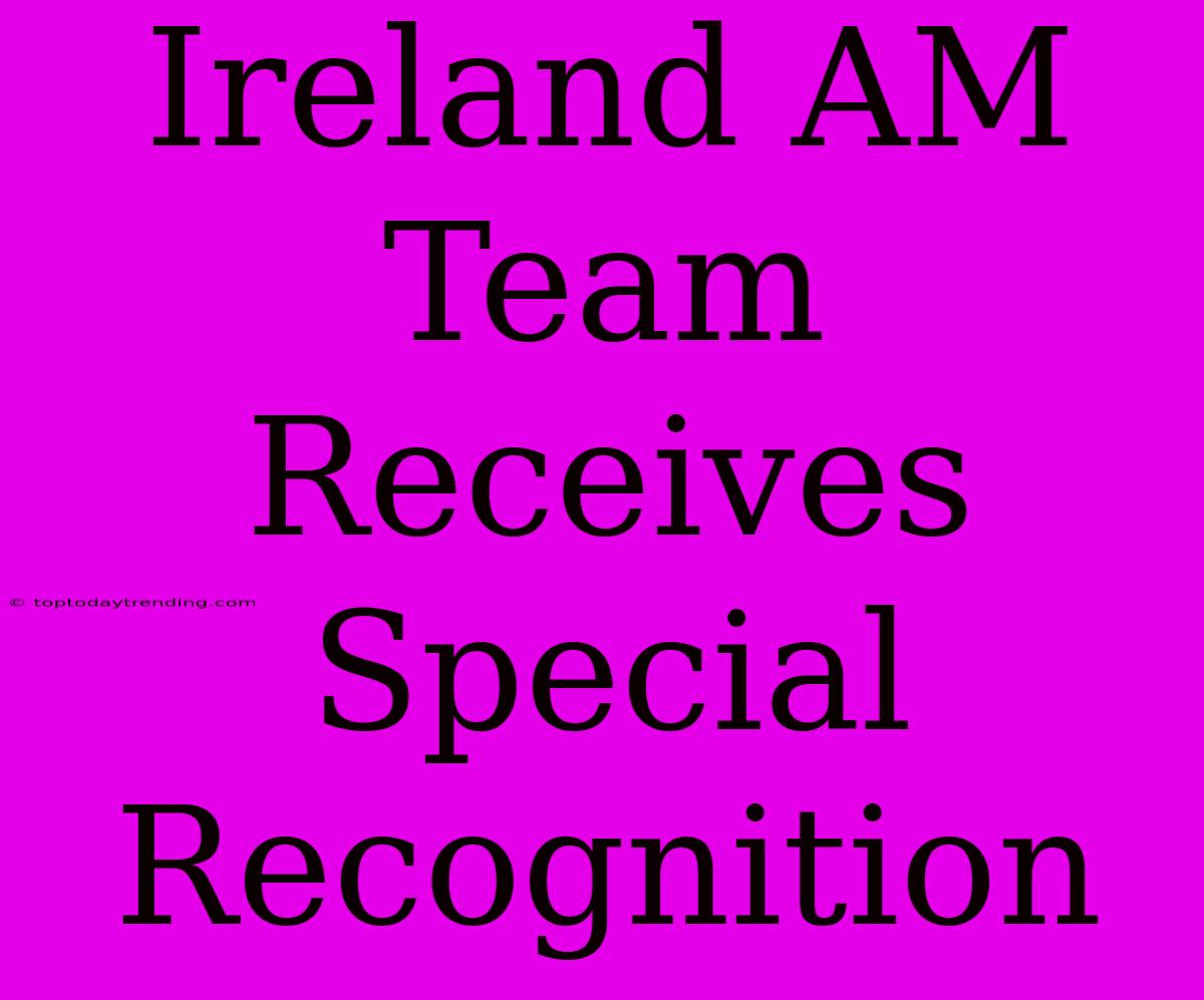 Ireland AM Team Receives Special Recognition