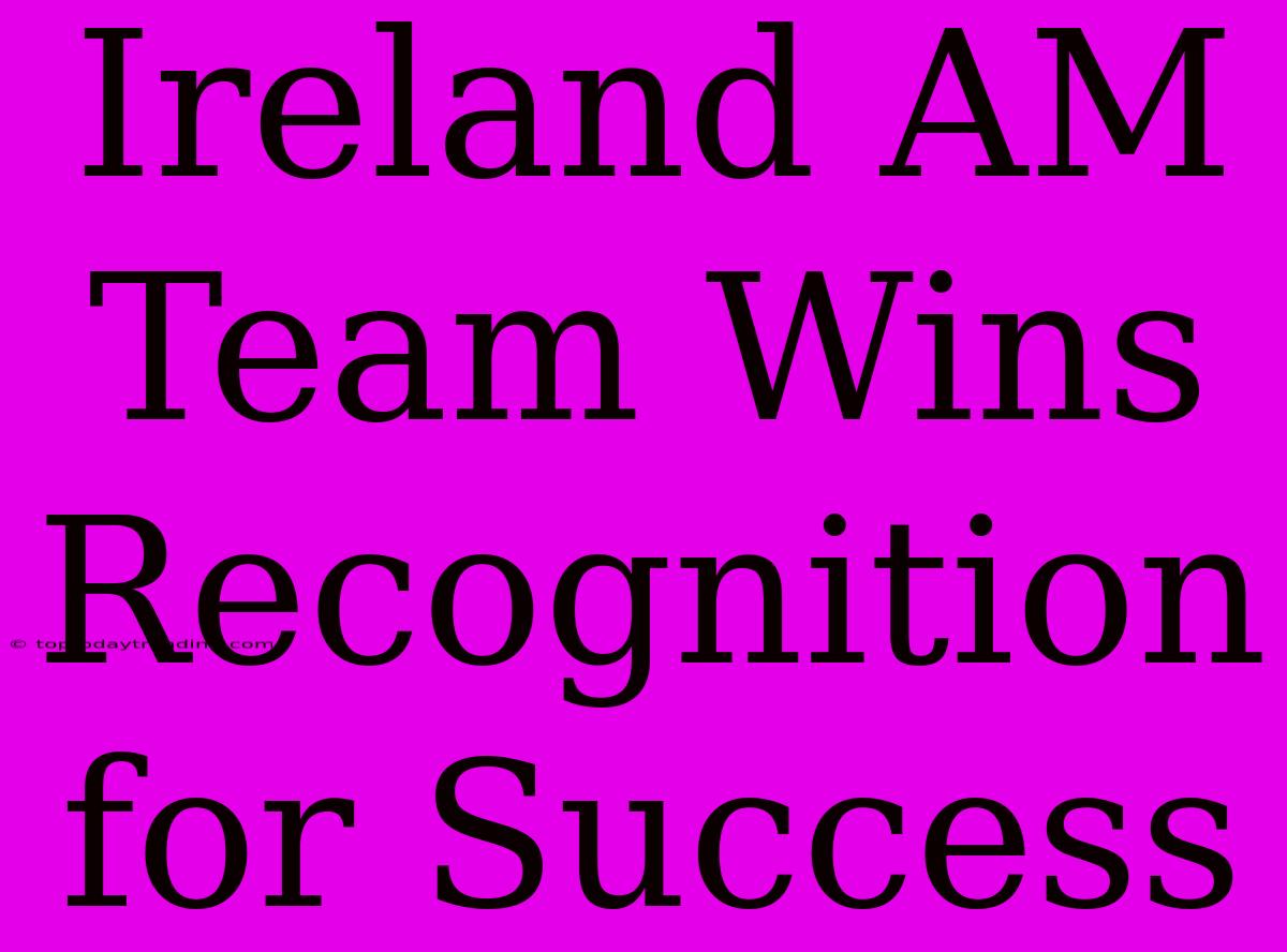 Ireland AM Team Wins Recognition For Success