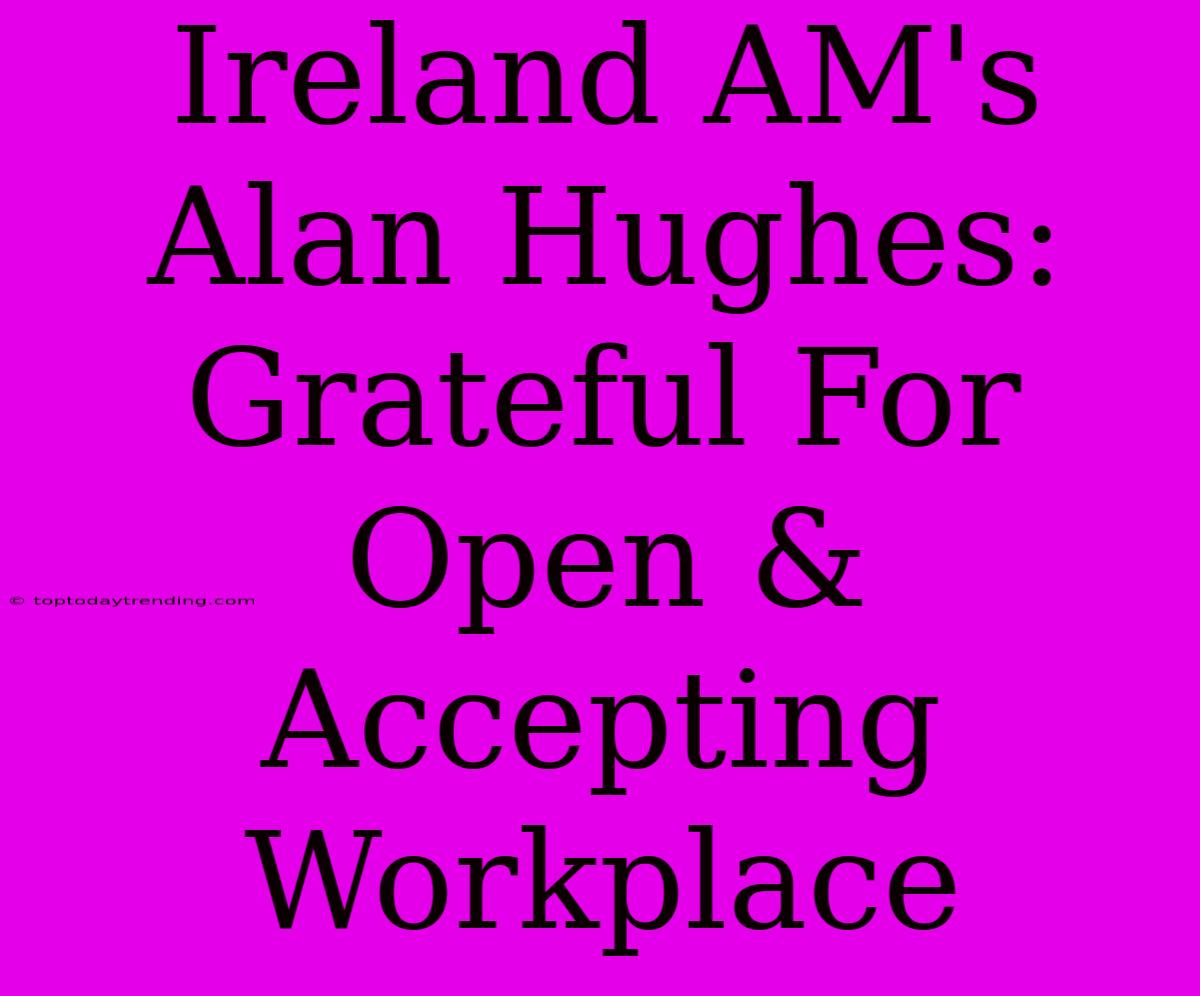 Ireland AM's Alan Hughes: Grateful For Open & Accepting Workplace