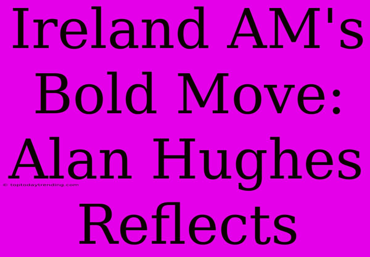 Ireland AM's Bold Move: Alan Hughes Reflects