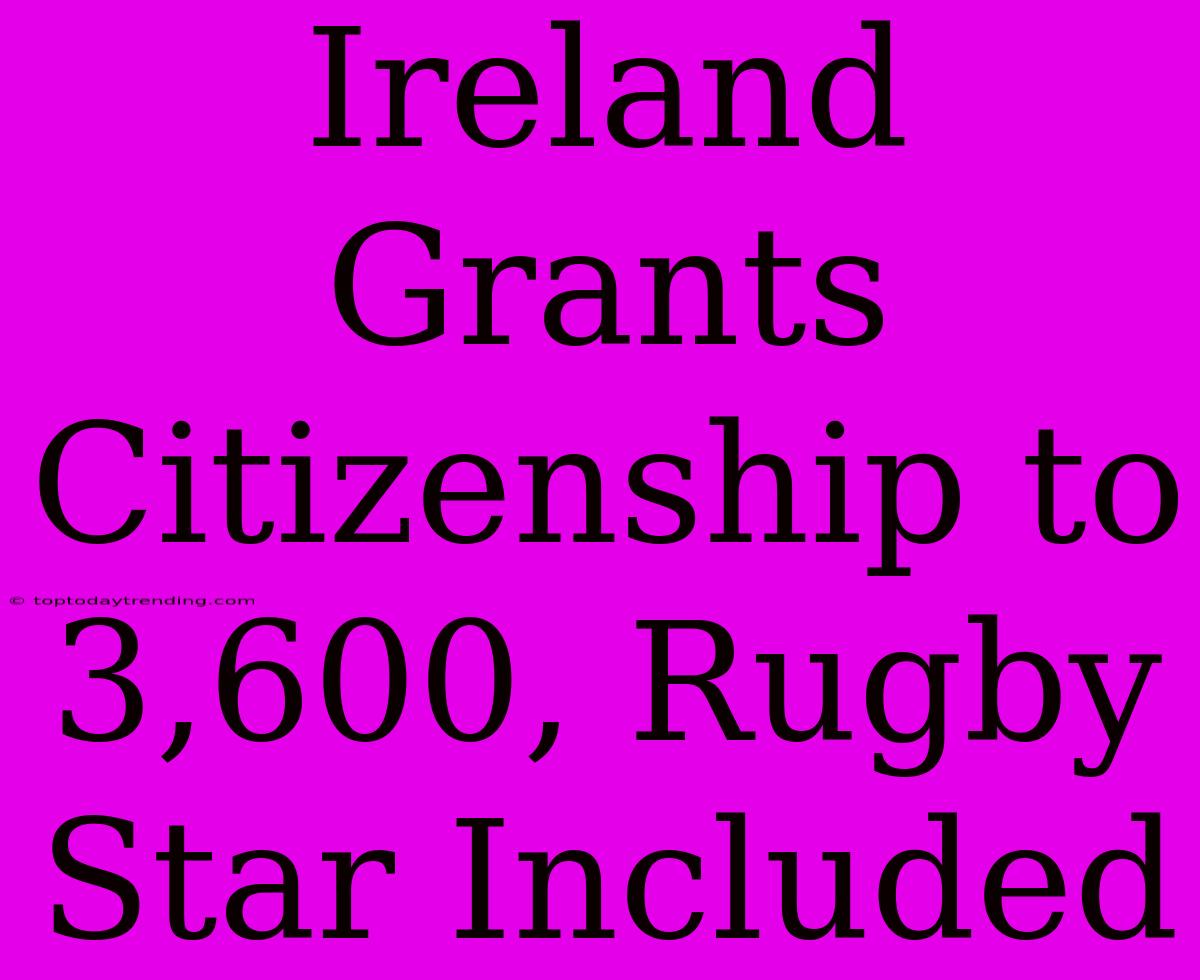 Ireland Grants Citizenship To 3,600, Rugby Star Included