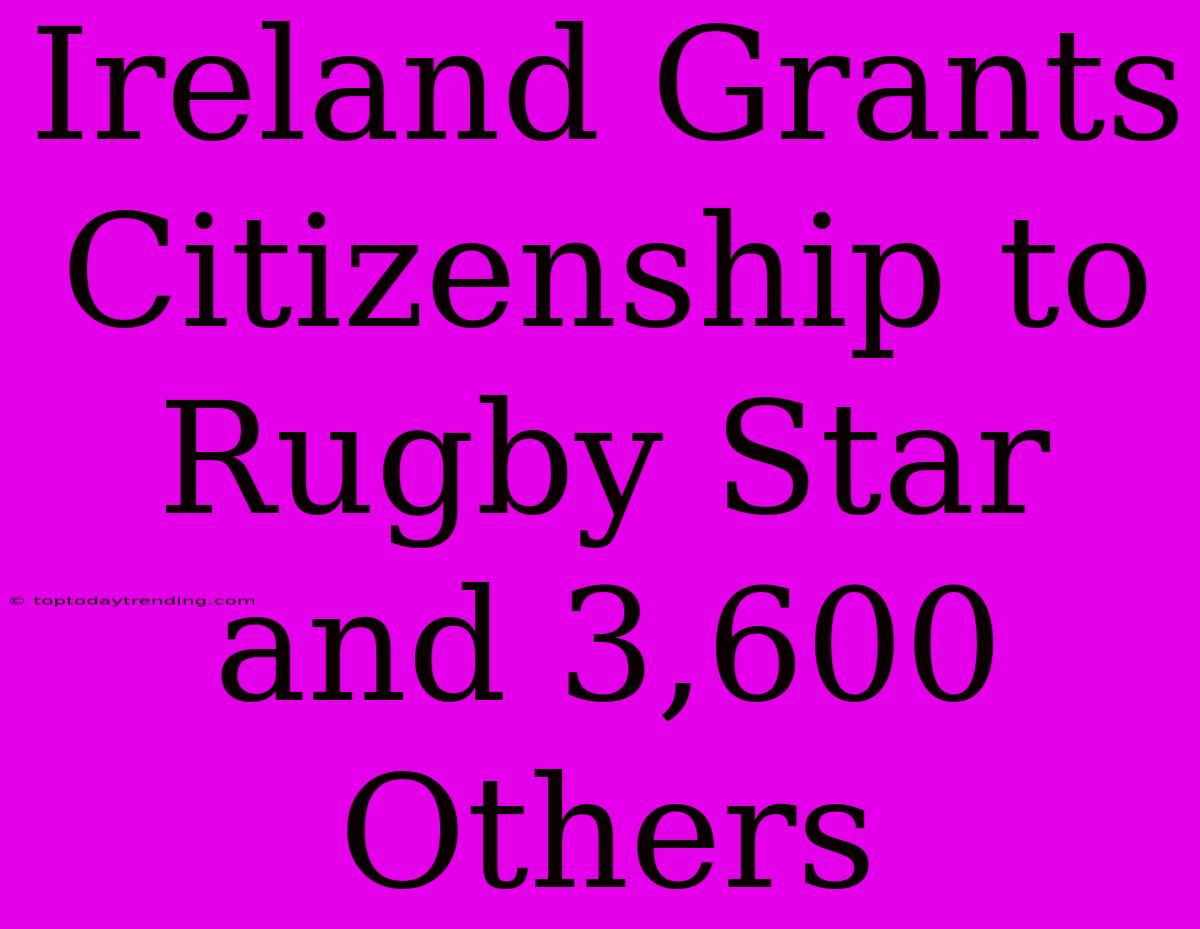 Ireland Grants Citizenship To Rugby Star And 3,600 Others