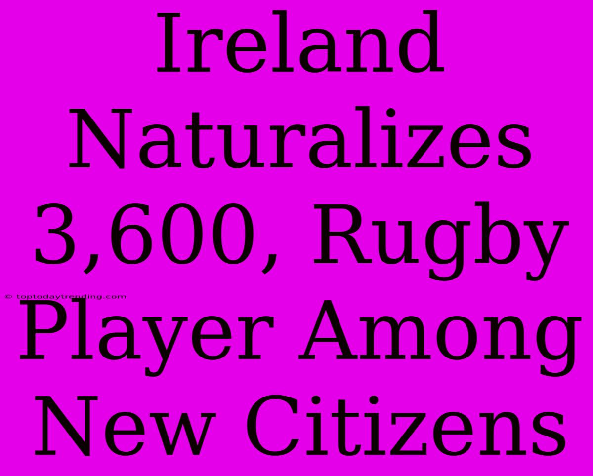 Ireland Naturalizes 3,600, Rugby Player Among New Citizens