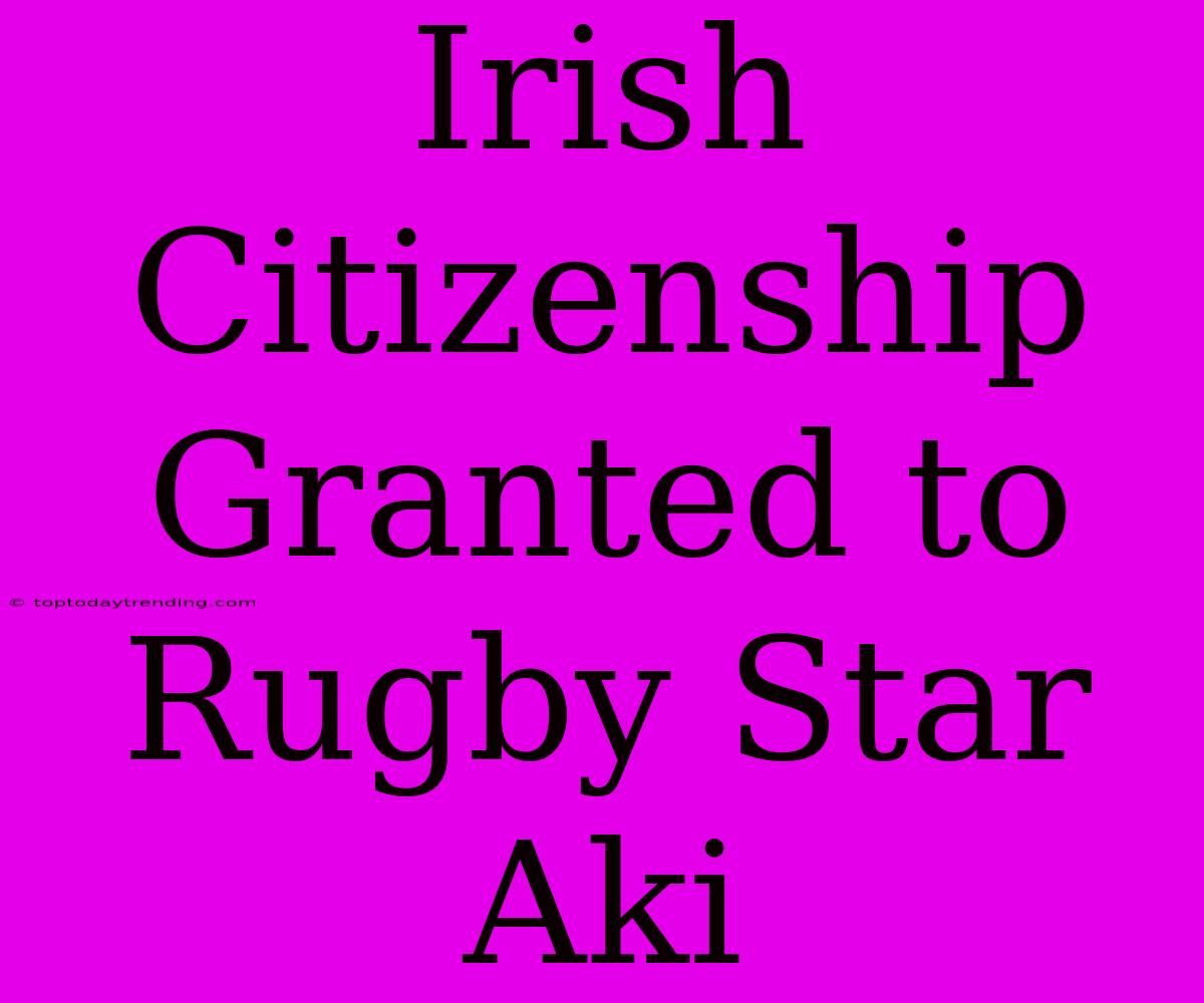 Irish Citizenship Granted To Rugby Star Aki