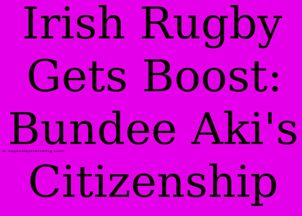 Irish Rugby Gets Boost: Bundee Aki's Citizenship