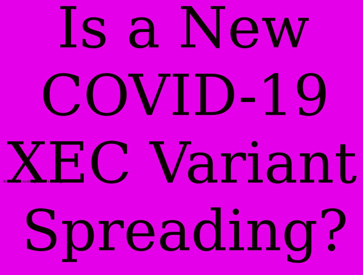 Is A New COVID-19 XEC Variant Spreading?