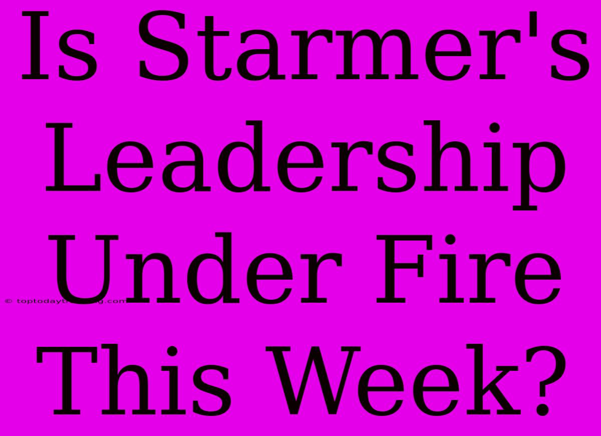 Is Starmer's Leadership Under Fire This Week?