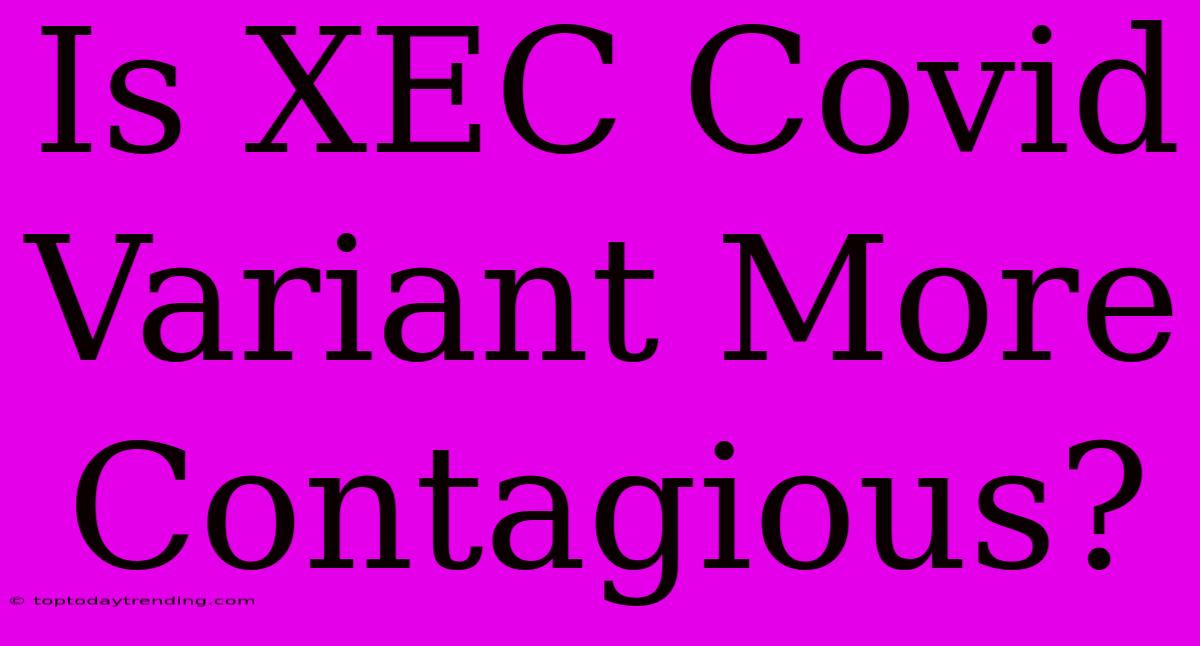 Is XEC Covid Variant More Contagious?