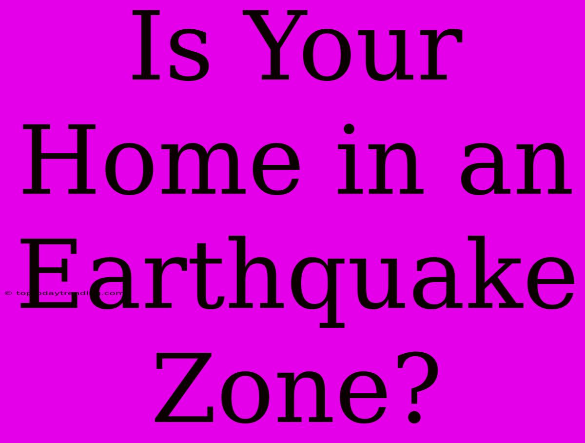 Is Your Home In An Earthquake Zone?