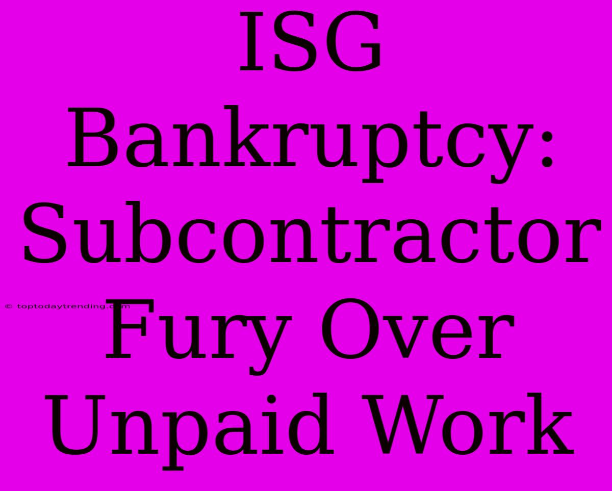 ISG Bankruptcy: Subcontractor Fury Over Unpaid Work