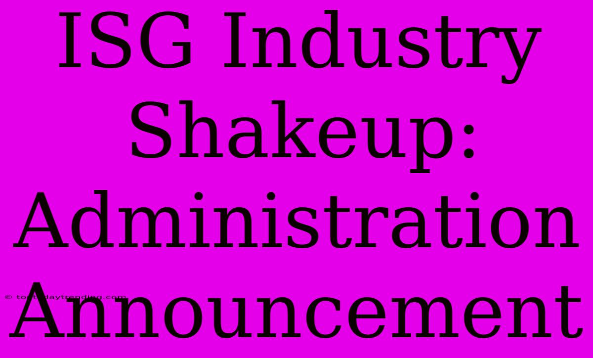 ISG Industry Shakeup: Administration Announcement