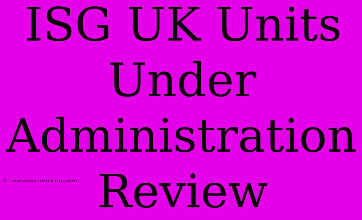 ISG UK Units Under Administration Review