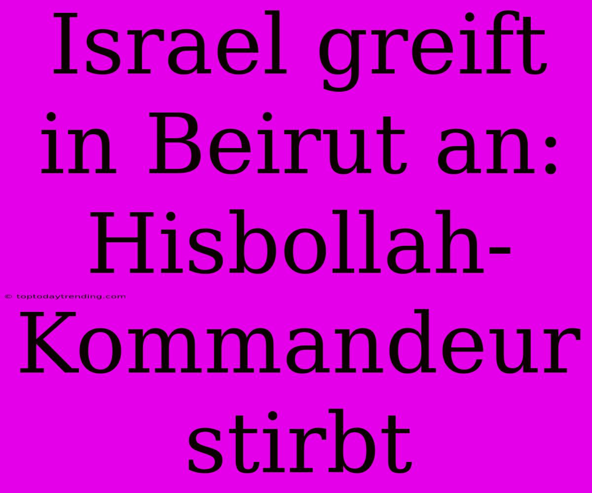 Israel Greift In Beirut An: Hisbollah-Kommandeur Stirbt