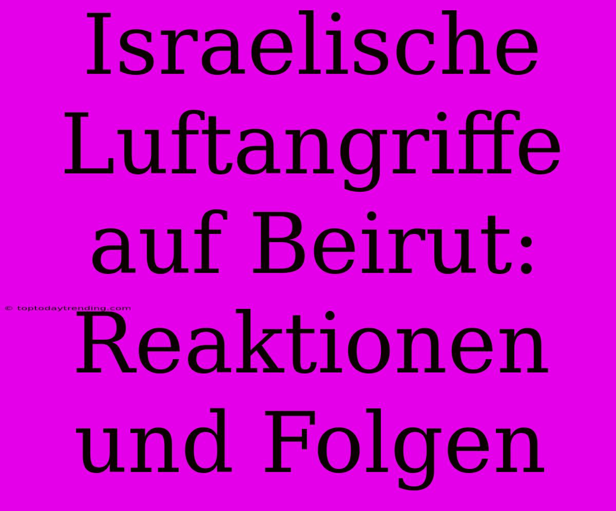 Israelische Luftangriffe Auf Beirut: Reaktionen Und Folgen