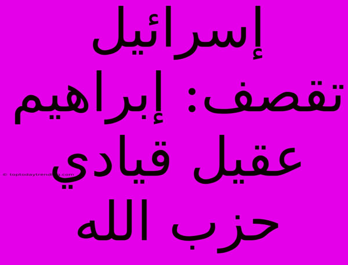 إسرائيل تقصف: إبراهيم عقيل قيادي حزب الله