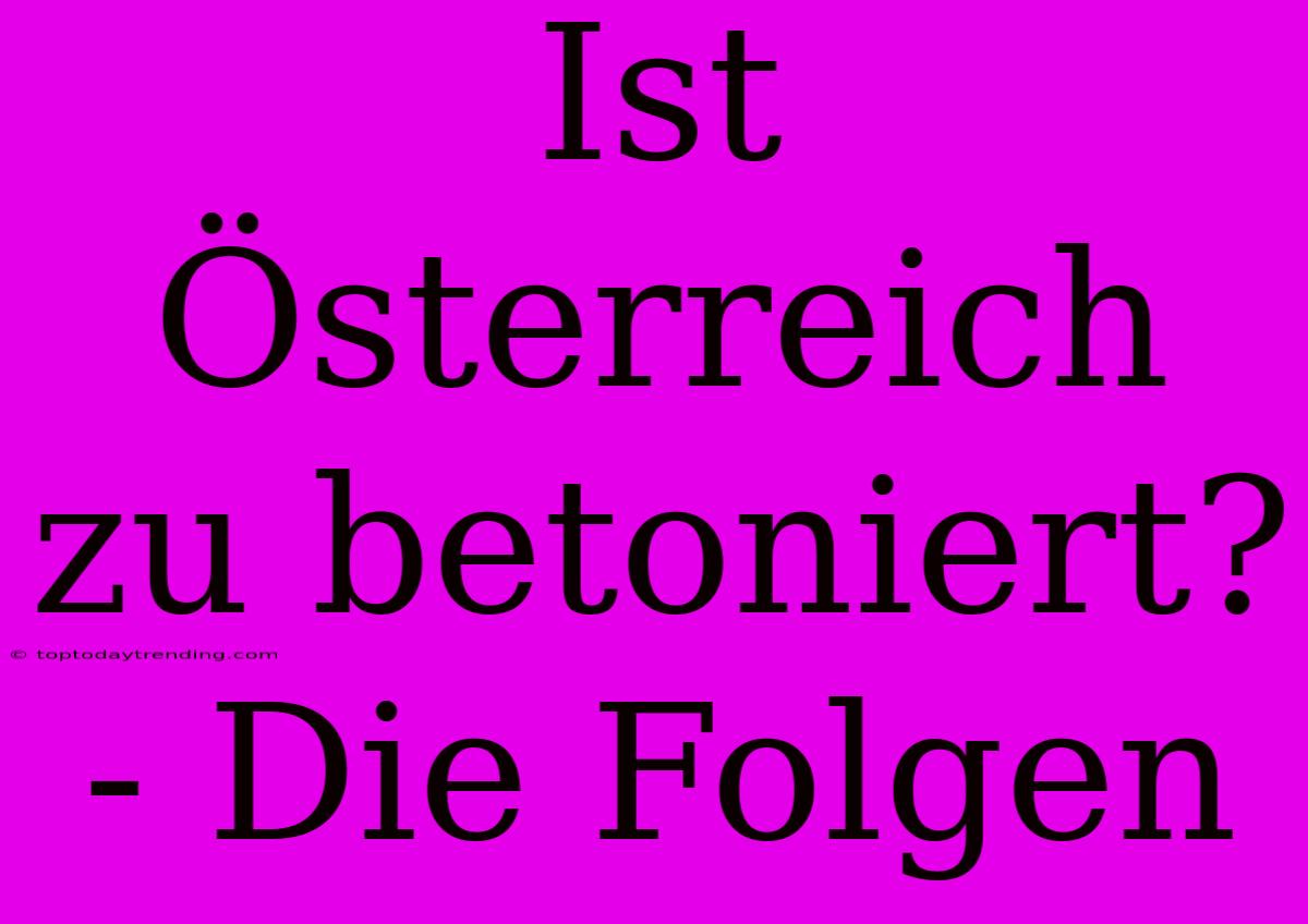 Ist Österreich Zu Betoniert? - Die Folgen