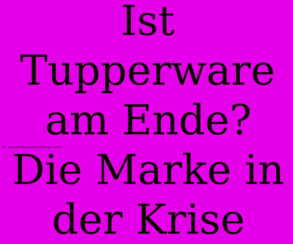 Ist Tupperware Am Ende? Die Marke In Der Krise